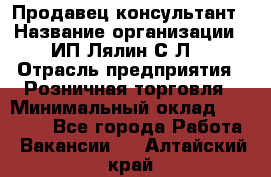 Продавец-консультант › Название организации ­ ИП Лялин С.Л. › Отрасль предприятия ­ Розничная торговля › Минимальный оклад ­ 22 000 - Все города Работа » Вакансии   . Алтайский край